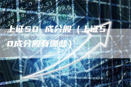 上证50 成分股（上证50成分股有哪些）