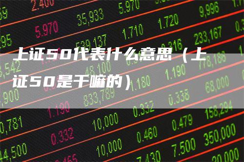 上证50代表什么意思（上证50是干嘛的）