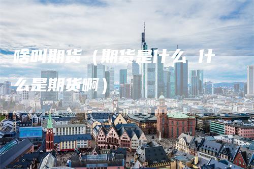 啥叫期货（期货是什么 什么是期货啊）