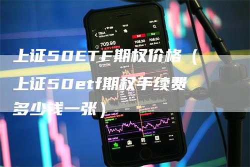 上证50ETF期权价格（上证50etf期权手续费多少钱一张）