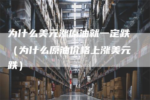 为什么美元涨原油就一定跌（为什么原油价格上涨美元跌）