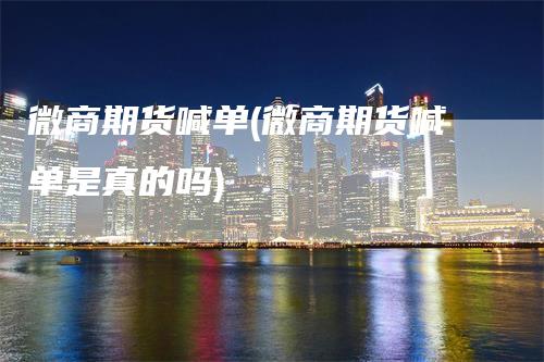 微商期货喊单(微商期货喊单是真的吗)