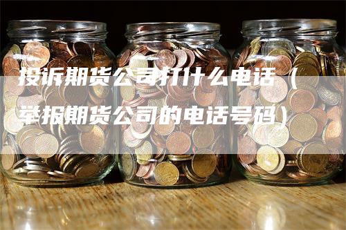 投诉期货公司打什么电话(举报期货公司的电话号码)