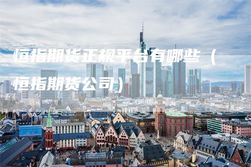恒指期货正规平台有哪些（恒指期货公司）