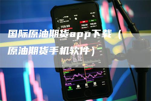 国际原油期货app下载（原油期货手机软件）
