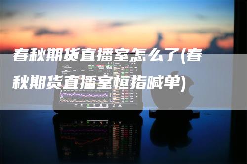 春秋期货直播室怎么了(春秋期货直播室恒指喊单)