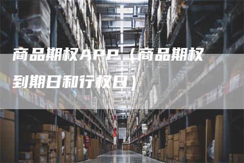 商品期权APP（商品期权到期日和行权日）