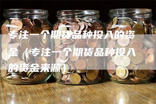 专注一个期货品种投入的资金（专注一个期货品种投入的资金来源）