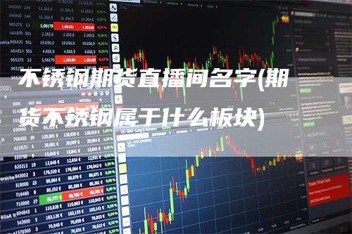 不锈钢期货直播间名字(期货不锈钢属于什么板块)