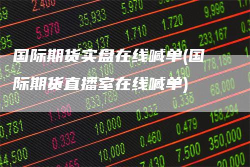 国际期货实盘在线喊单(国际期货直播室在线喊单)