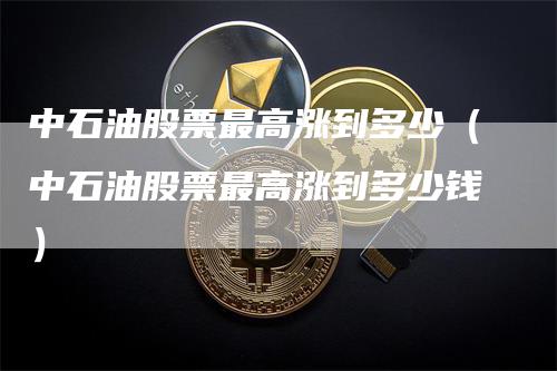 中石油股票最高涨到多少（中石油股票最高涨到多少钱）