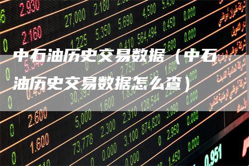 中石油历史交易数据（中石油历史交易数据怎么查）