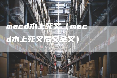 macd水上死叉（macd水上死叉后又金叉）