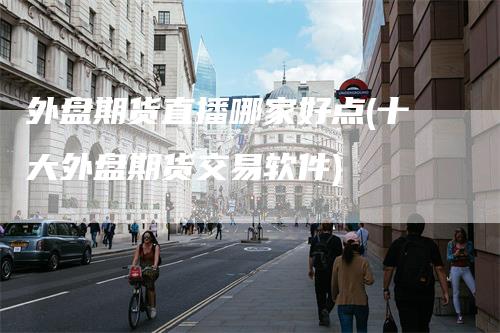 外盘期货直播哪家好点(十大外盘期货交易软件)