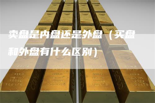 卖盘是内盘还是外盘（买盘和外盘有什么区别）