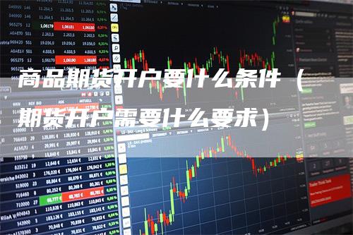 商品期货开户要什么条件（期货开户需要什么要求）