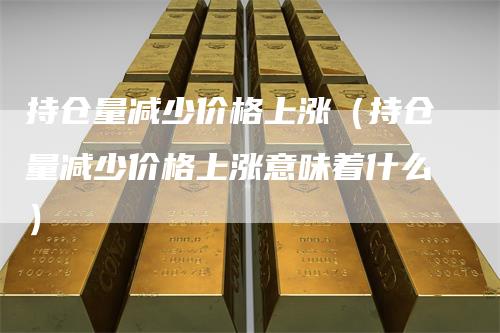 持仓量减少价格上涨（持仓量减少价格上涨意味着什么）