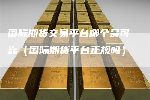 国际期货交易平台哪个最可靠（国际期货平台正规吗）