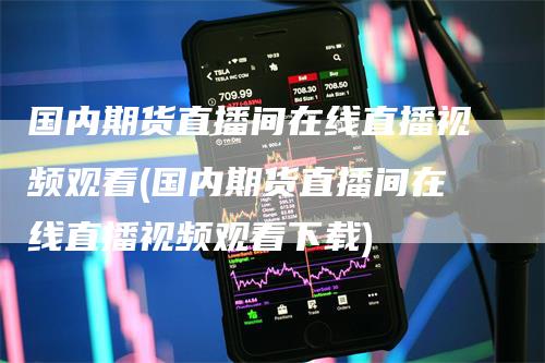 国内期货直播间在线直播视频观看(国内期货直播间在线直播视频观看下载)