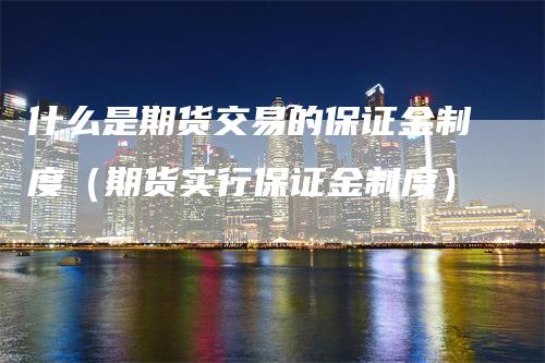 什么是期货交易的保证金制度（期货实行保证金制度）
