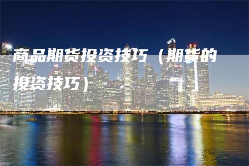 商品期货投资技巧（期货的投资技巧）