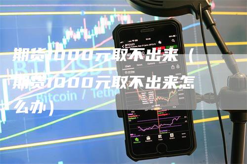 期货1000元取不出来(期货1000元取不出来怎么办)