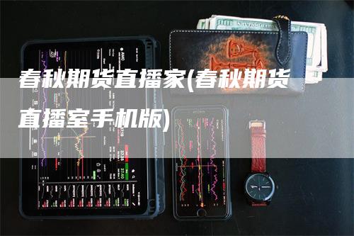 春秋期货直播家(春秋期货直播室手机版)