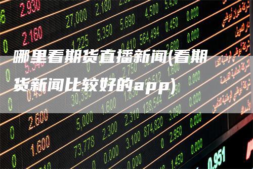 哪里看期货直播新闻(看期货新闻比较好的app)