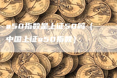 a50指数是上证50吗（中国上证a50指数）
