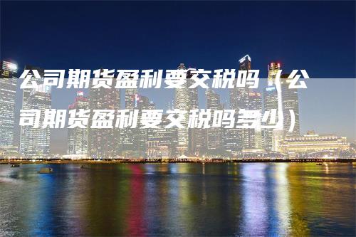 公司期货盈利要交税吗（公司期货盈利要交税吗多少）