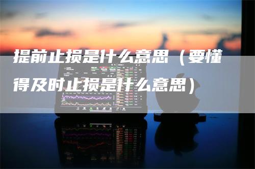提前止损是什么意思（要懂得及时止损是什么意思）