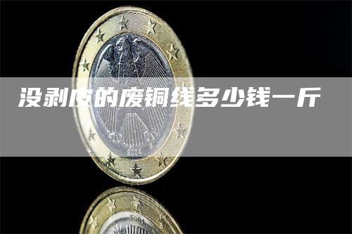 没剥皮的废铜线多少钱一斤