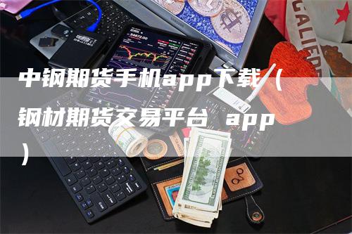 中钢期货手机app下载（钢材期货交易平台 app）