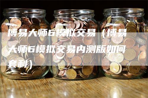 博易大师6模拟交易（博易大师6模拟交易内测版如何套利）