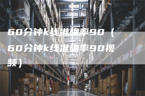 60分钟k线准确率90（60分钟k线准确率90视频）