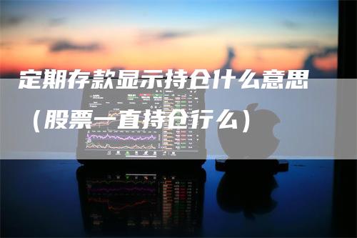 定期存款显示持仓什么意思（股票一直持仓行么）