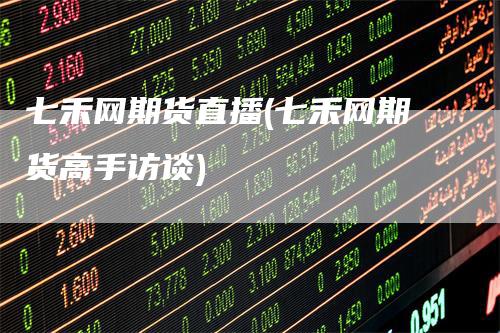 七禾网期货直播(七禾网期货高手访谈)