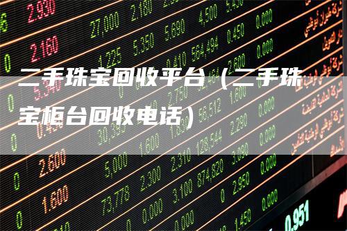 二手珠宝回收平台（二手珠宝柜台回收电话）