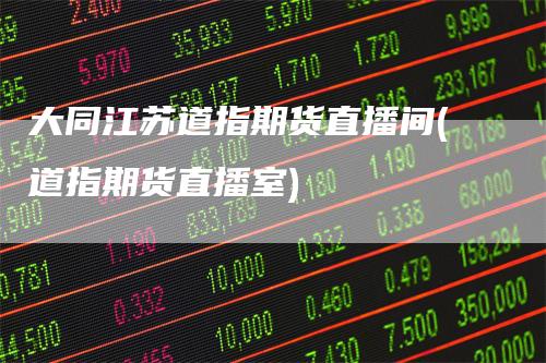 大同江苏道指期货直播间(道指期货直播室)