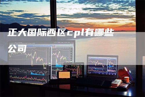 正大国际西区cpl有哪些公司