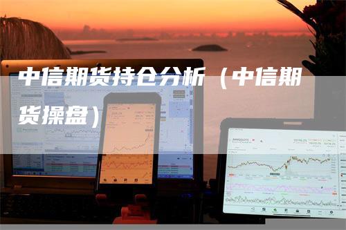 中信期货持仓分析（中信期货操盘）