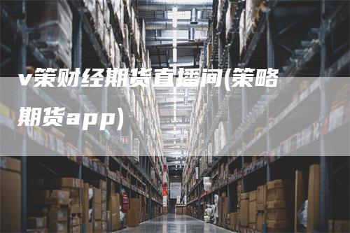 v策财经期货直播间(策略期货app)