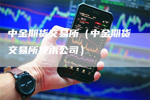 中金期货交易所(中金期货交易所技术公司)
