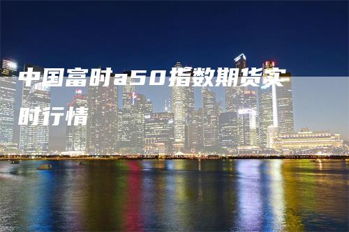 中国富时a50指数期货实时行情