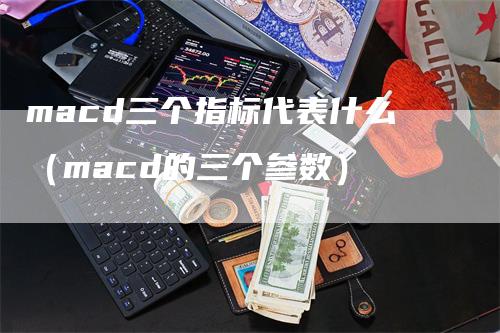 macd三个指标代表什么（macd的三个参数）