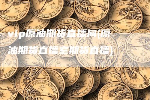 vip原油期货直播间(原油期货直播室期货直播)