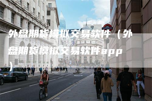 外盘期货模拟交易软件（外盘期货模拟交易软件app）
