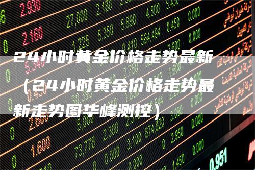 24小时黄金价格走势最新（24小时黄金价格走势最新走势图华峰测控）