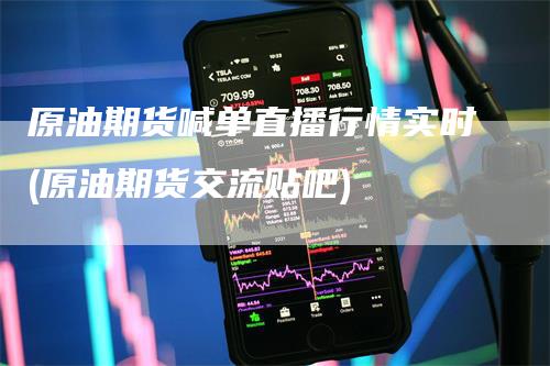 原油期货喊单直播行情实时(原油期货交流贴吧)
