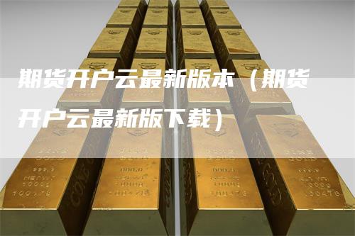 期货开户云最新版本（期货开户云最新版下载）